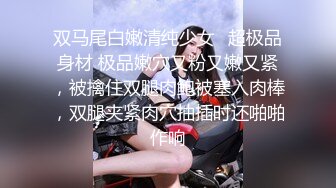 双马尾白嫩清纯少女✿超极品身材 极品嫩穴又粉又嫩又紧，被擒住双腿肉鲍被塞入肉棒，双腿夹紧肉穴抽插时还啪啪作响