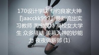 170设计学妹 专约良家大神『jaacckk999』最新流出实习教师 淘宝模特 高校女大学生 众多骚婊 羡慕大神的钞能力 夜夜做新郎 (1)