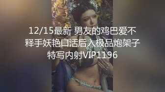 12/15最新 男友的鸡巴爱不释手妖艳口活后入极品炮架子特写内射VIP1196