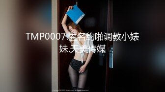 TMP0007.匿名约啪调教小婊妹.天美传媒