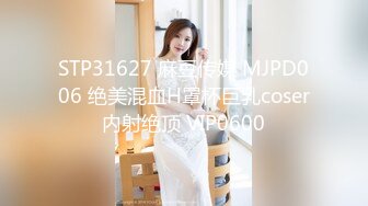 STP31627 麻豆传媒 MJPD006 绝美混血H罩杯巨乳coser内射绝顶 VIP0600