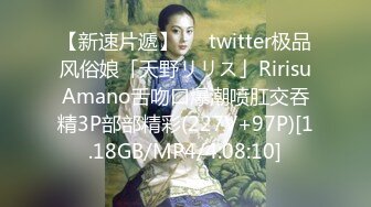 【新速片遞】   ✨twitter极品风俗娘「天野リリス」RirisuAmano舌吻口爆潮喷肛交吞精3P部部精彩(227V+97P)[1.18GB/MP4/4:08:10]