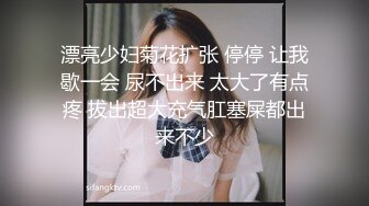 漂亮少妇菊花扩张 停停 让我歇一会 尿不出来 太大了有点疼 拔出超大充气肛塞屎都出来不少