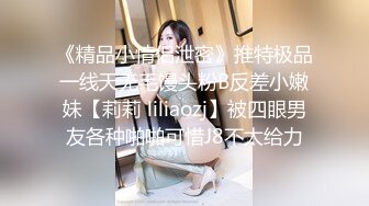 《精品小情侣泄密》推特极品一线天无毛馒头粉B反差小嫩妹【莉莉 liliaozj】被四眼男友各种啪啪可惜J8不太给力