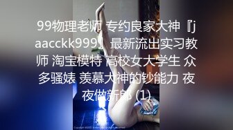 99物理老师 专约良家大神『jaacckk999』最新流出实习教师 淘宝模特 高校女大学生 众多骚婊 羡慕大神的钞能力 夜夜做新郎 (1)