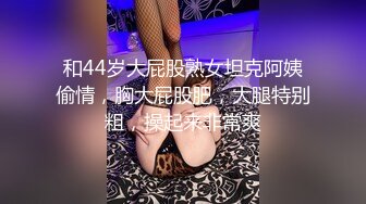 和44岁大屁股熟女坦克阿姨偷情，胸大屁股肥，大腿特别粗，操起来非常爽