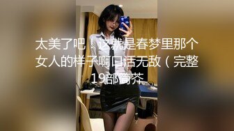 太美了吧！这就是春梦里那个女人的样子啊口活无敌（完整19部简芥