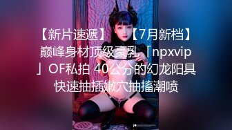 【新片速遞】  ✨【7月新档】巅峰身材顶级豪乳「npxvip」OF私拍 40公分的幻龙阳具快速抽插嫩穴抽搐潮喷