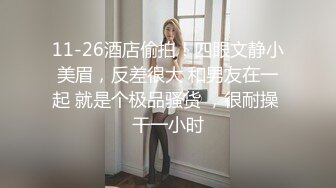 11-26酒店偷拍！四眼文静小美眉，反差很大 和男友在一起 就是个极品骚货 ，很耐操 干一小时