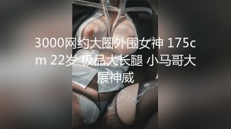 3000网约大圈外围女神 175cm 22岁 极品大长腿 小马哥大展神威