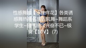 性感舞娘【水性痒花】各类诱惑舞热舞名族古风舞~舞蹈系学生~骚气掰穴兴奋不已~极爽【10V】 (7)