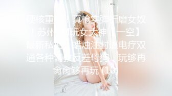 硬核重磅！真枪实弹折磨女奴！苏州SM玩女大神【一空】最新私拍，蜡烛油封逼电疗双通各种调教反差母狗，玩够再肏肏够再玩 (10)