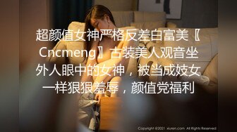 超颜值女神严格反差白富美〖Cncmeng〗古装美人观音坐外人眼中的女神，被当成妓女一样狠狠羞辱，颜值党福利