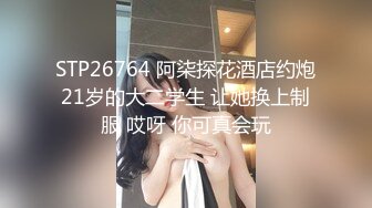 STP26764 阿柒探花酒店约炮21岁的大二学生 让她换上制服 哎呀 你可真会玩