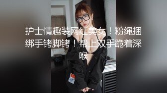 护士情趣装网红美女！粉绳捆绑手铐脚铐！帮上双手跪着深喉