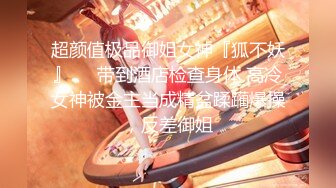 超颜值极品御姐女神『狐不妖』❤️带到酒店检查身体 高冷女神被金主当成精盆蹂躏爆操，反差御姐