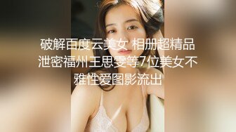 破解百度云美女 相册超精品泄密福州王思雯等7位美女不雅性爱图影流出