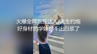 火爆全网泡良达人J先生约炮好身材的学妹都干出白浆了