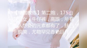 【瑜伽教练】第二炮，175山东美女，牛仔裤，高跟，所有男人想要的元素都有了，肤白貌美，尤物罕见香艳巨作