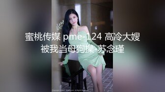 蜜桃传媒 pme-124 高冷大嫂被我当母狗操-苏念瑾