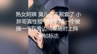 熟女阿姨 臭儿子不戴套了 小胖哥真性福 两个阿姨一个被操一个在旁边伺候随时上阵  新帖标志