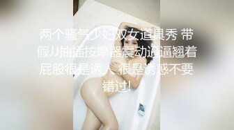 两个骚气少妇双女道具秀 带假JJ抽插按摩器震动逼逼翘着屁股很是诱人 很是诱惑不要错过!