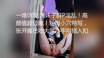 一堆00后嫩妹子群P淫乱！高颜值超级嫩！粉嫩小穴特写，张开嘴巴吃大屌，手指插入扣弄