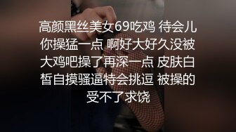 高颜黑丝美女69吃鸡 待会儿你操猛一点 啊好大好久没被大鸡吧操了再深一点 皮肤白皙自摸骚逼特会挑逗 被操的受不了求饶