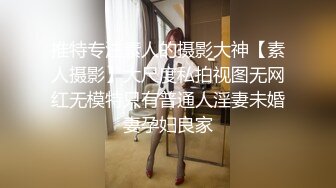 推特专注素人的摄影大神【素人摄影】大尺度私拍视图无网红无模特只有普通人淫妻未婚妻孕妇良家