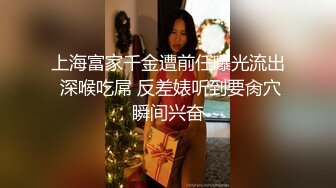 上海富家千金遭前任曝光流出 深喉吃屌 反差婊听到要肏穴瞬间兴奋