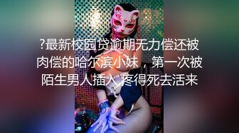 ?最新校园贷逾期无力偿还被肉偿的哈尔滨小妹，第一次被陌生男人插入,疼得死去活来