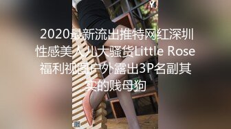  2020最新流出推特网红深圳性感美人儿大骚货Little Rose福利视图户外露出3P名副其实的贱母狗