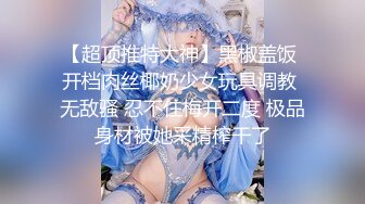 【超顶推特大神】黑椒盖饭 开档肉丝椰奶少女玩具调教 无敌骚 忍不住梅开二度 极品身材被她采精榨干了