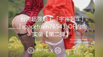 ✨台湾超强炮王「宇宙列车」「spacetrain7654」OF约炮实录【第二弹】