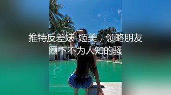 推特反差婊-姬美，领略朋友圈下不为人知的骚