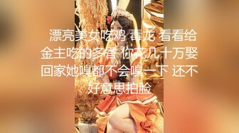   漂亮美女吃鸡 毒龙 看看给金主吃的多香 你花几十万娶回家她嗅都不会嗅一下 还不好意思拍脸