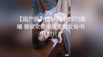 【国产版】[91KCM-107]晨曦 兽欲老总爆操蜜臀女秘书 91制片厂