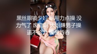  黑丝眼镜少妇 啊用力点操 没力气了 废物啊 大姐嫌男子操逼不给力 慢慢吞吞