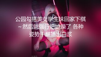 公园勾搭美女学生妹回家下棋～然后就强行把她操了 各种姿势干翻插出白浆