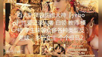 百人斩顶级约炮大神『yebo』性爱记录人妻 白领 教师 模特 学生妹等众多各种类型反差婊，多位女主 个个极品2