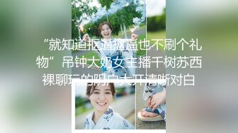 “就知道抠逼抠逼也不刷个礼物”吊钟大奶女主播千树苏西裸聊玩的阴户大开清晰对白