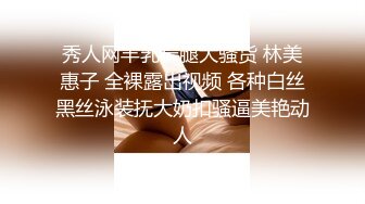 秀人网丰乳长腿大骚货 林美惠子 全裸露出视频 各种白丝黑丝泳装抚大奶扣骚逼美艳动人