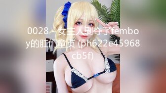 0028 - 女主人剥夺了femboy的肛门童贞 (ph622e45968cb5f)