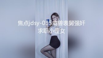 焦点jdsy-035禽兽表舅强奸求职小侄女