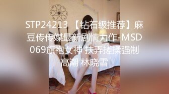 STP24213 【钻石级推荐】麻豆传传媒最新剧情力作-MSD069旗袍女神 扶弄搓揉强制高潮 林晓雪