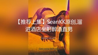 【推荐上集】SeanKK原创,溜进酒店坐射醉酒直男