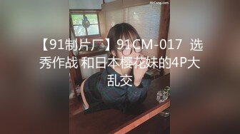 【91制片厂】91CM-017  选秀作战 和日本樱花妹的4P大乱交