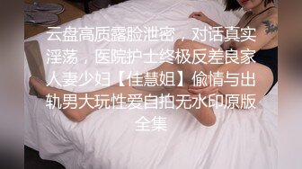 云盘高质露脸泄密，对话真实淫荡，医院护士终极反差良家人妻少妇【佳慧姐】偸情与出轨男大玩性爱自拍无水印原版全集