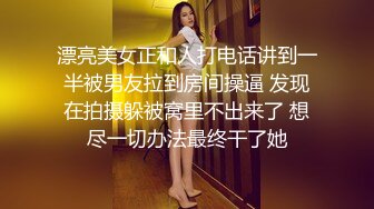 漂亮美女正和人打电话讲到一半被男友拉到房间操逼 发现在拍摄躲被窝里不出来了 想尽一切办法最终干了她