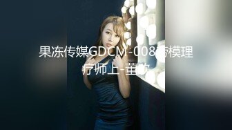 果冻传媒GDCM-008劳模理疗师上-董欣